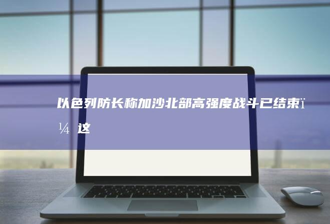 以色列防长称加沙北部「高强度」战斗已结束，这意味着什么？巴以局势还将如何走？