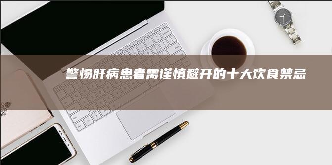 警惕！肝病患者需谨慎避开的十大饮食禁忌